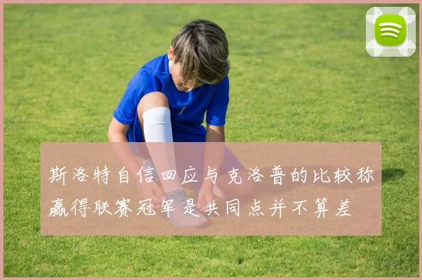斯洛特自信回应与克洛普的比较称赢得联赛冠军是共同点并不算差