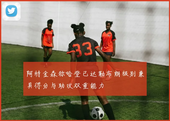 阿特金森称哈登已达勒布朗级别兼具得分与助攻双重能力