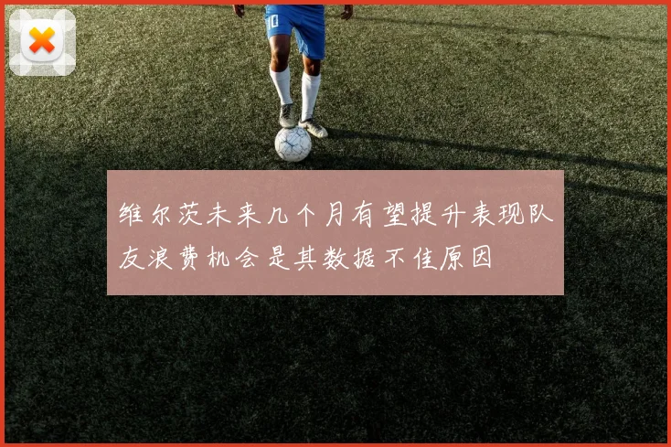 维尔茨未来几个月有望提升表现队友浪费机会是其数据不佳原因