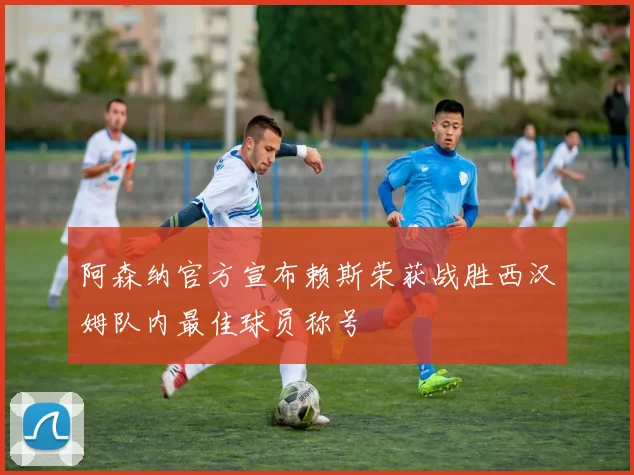 阿森纳官方宣布赖斯荣获战胜西汉姆队内最佳球员称号