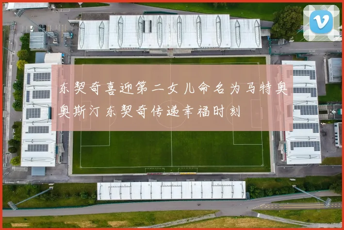 东契奇喜迎第二女儿命名为马特奥奥斯汀东契奇传递幸福时刻