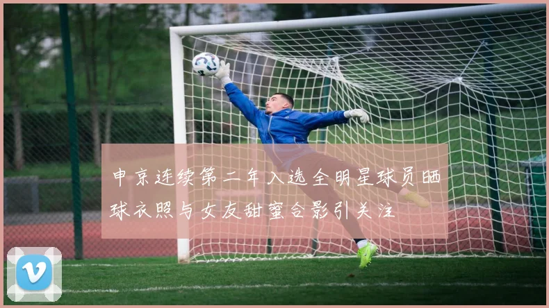 申京连续第二年入选全明星球员晒球衣照与女友甜蜜合影引关注