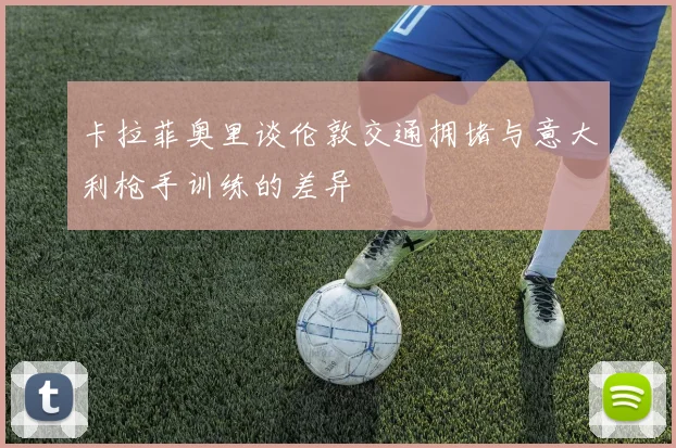 卡拉菲奥里谈伦敦交通拥堵与意大利枪手训练的差异