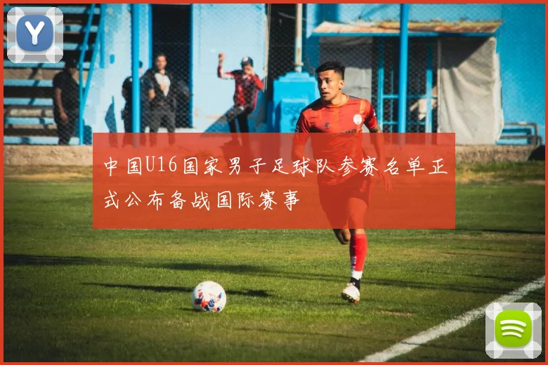 中国U16国家男子足球队参赛名单正式公布备战国际赛事