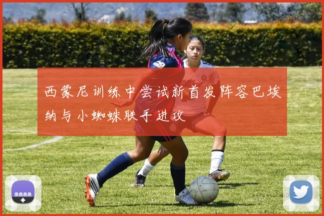 西蒙尼训练中尝试新首发阵容巴埃纳与小蜘蛛联手进攻