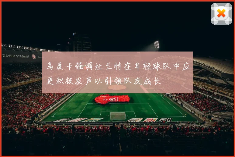 乌度卡强调杜兰特在年轻球队中应更积极发声以引领队友成长