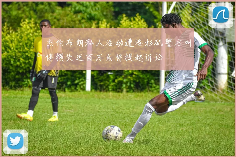 杰伦布朗私人活动遭洛杉矶警方叫停损失近百万或将提起诉讼