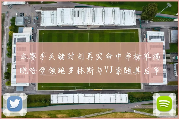 本赛季关键时刻真实命中率榜单揭晓哈登领跑罗林斯与VJ紧随其后华子位列第四