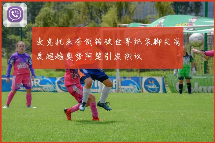 麦克托米奈倒钩破世界纪录脚尖高度超越奥努阿楚引发热议