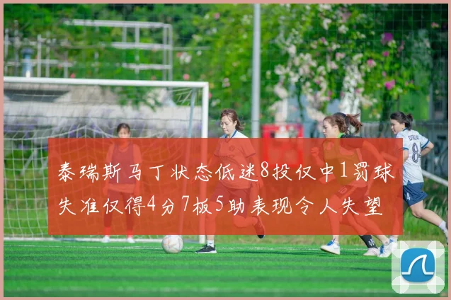 泰瑞斯马丁状态低迷8投仅中1罚球失准仅得4分7板5助表现令人失望
