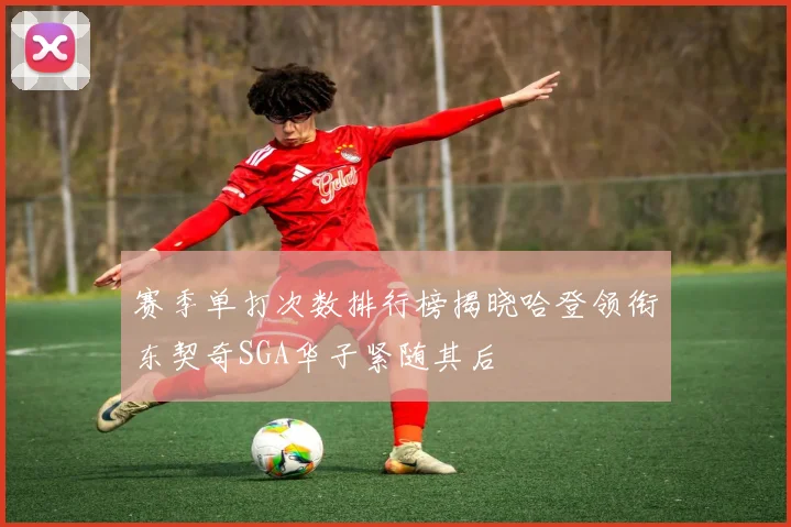 赛季单打次数排行榜揭晓哈登领衔东契奇SGA华子紧随其后