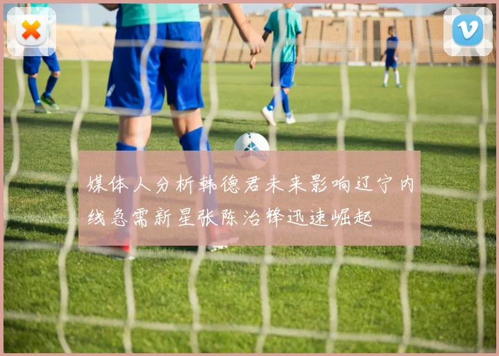 媒体人分析韩德君未来影响辽宁内线急需新星张陈治锋迅速崛起
