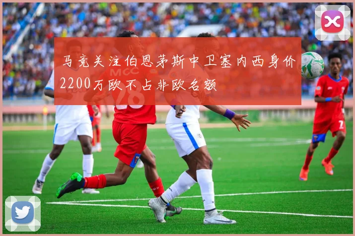 马竞关注伯恩茅斯中卫塞内西身价2200万欧不占非欧名额
