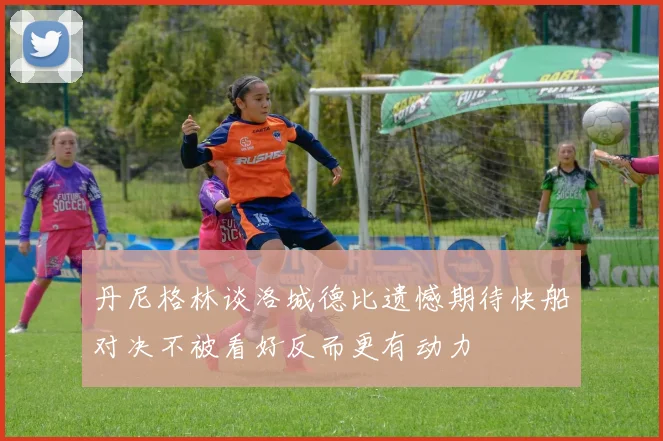 丹尼格林谈洛城德比遗憾期待快船对决不被看好反而更有动力
