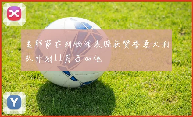 基耶萨在利物浦表现获赞誉意大利队计划11月召回他