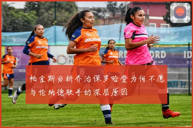帕金斯分析乔治保罗哈登为何不愿与伦纳德联手的深层原因