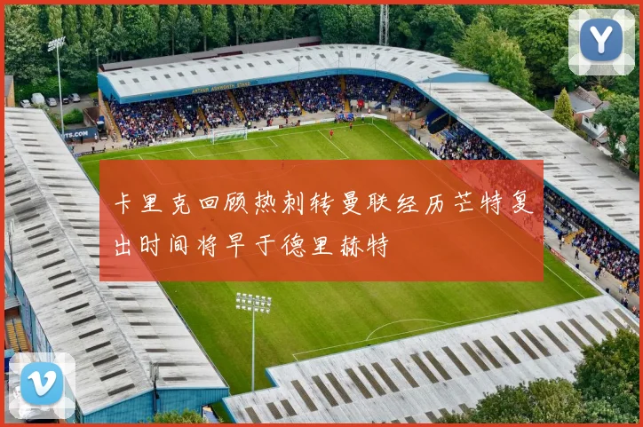 卡里克回顾热刺转曼联经历芒特复出时间将早于德里赫特