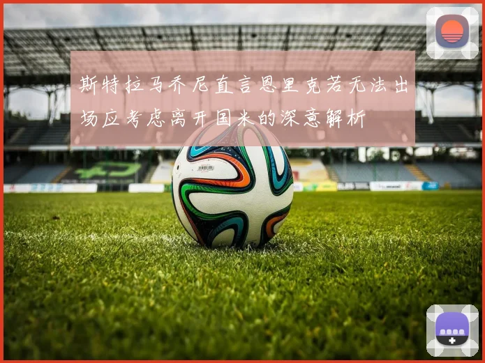 斯特拉马乔尼直言恩里克若无法出场应考虑离开国米的深意解析