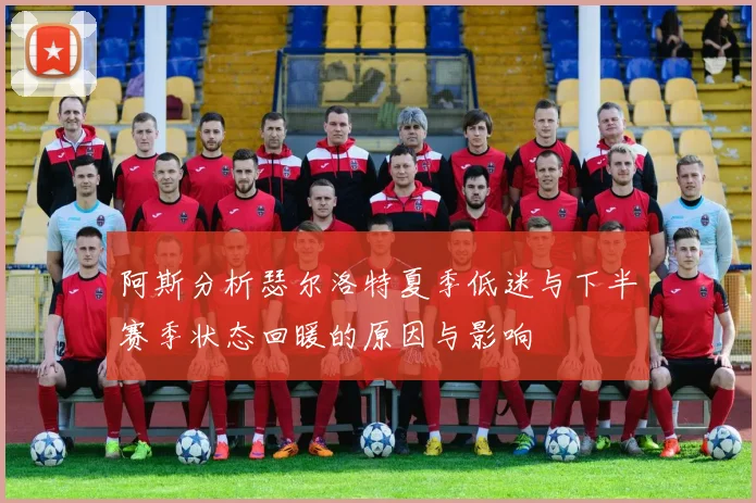 阿斯分析瑟尔洛特夏季低迷与下半赛季状态回暖的原因与影响