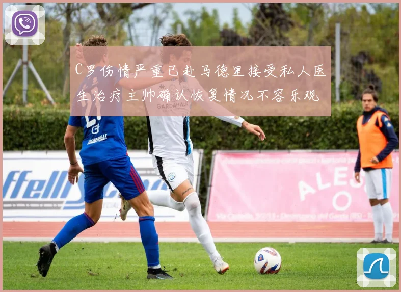 C罗伤情严重已赴马德里接受私人医生治疗主帅确认恢复情况不容乐观