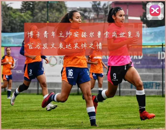 博卡青年主帅安赫尔鲁索离世皇马官方发文表达哀悼之情
