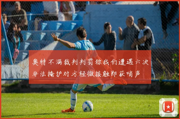 奥特不满裁判判罚称我们遭遇六次非法掩护对方轻微接触即获哨声