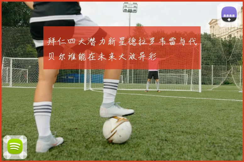 拜仁四大潜力新星德拉罗韦雷与代贝尔谁能在未来大放异彩