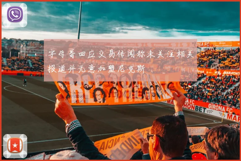 字母哥回应交易传闻称未关注相关报道并无意加盟尼克斯