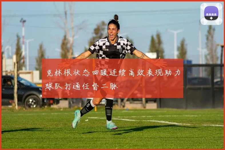 克林根状态回暖连续高效表现助力球队打通任督二脉