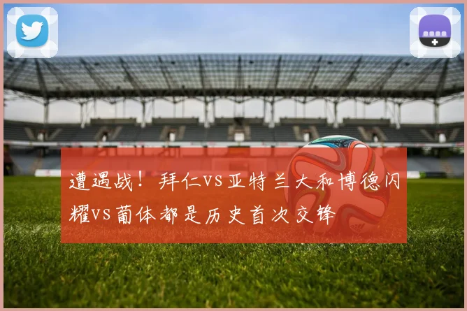 遭遇战！拜仁vs亚特兰大和博德闪耀vs葡体都是历史首次交锋