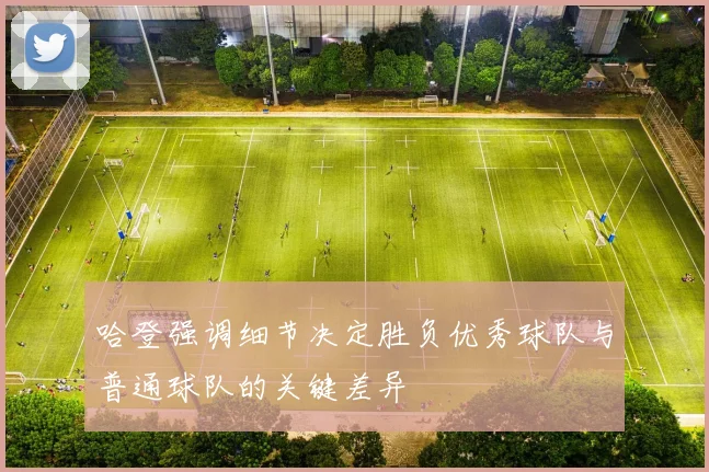 哈登强调细节决定胜负优秀球队与普通球队的关键差异