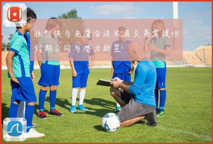 独行侠与老鹰洽谈浓眉交易需提供到期合同与潜力新星