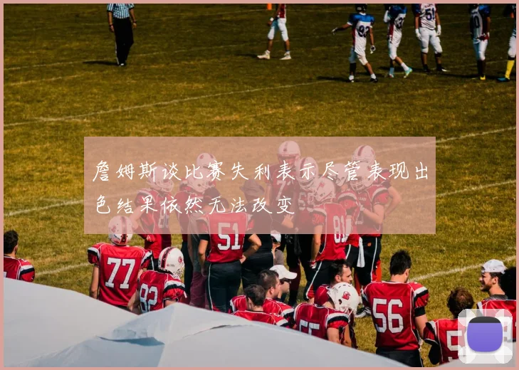 詹姆斯谈比赛失利表示尽管表现出色结果依然无法改变