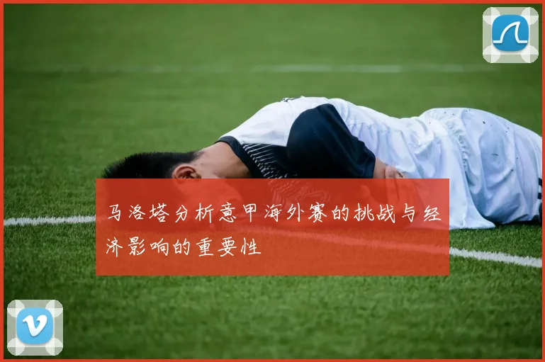 马洛塔分析意甲海外赛的挑战与经济影响的重要性