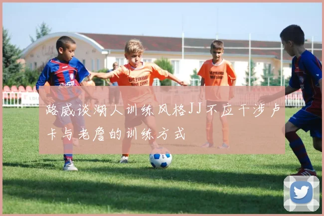 路威谈湖人训练风格JJ不应干涉卢卡与老詹的训练方式