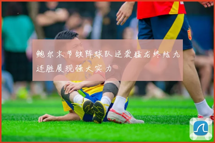 鲍尔末节缺阵球队逆袭猛龙终结九连胜展现强大实力