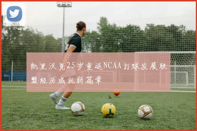 凯里沃克25岁重返NCAA打球发展联盟经历成就新篇章