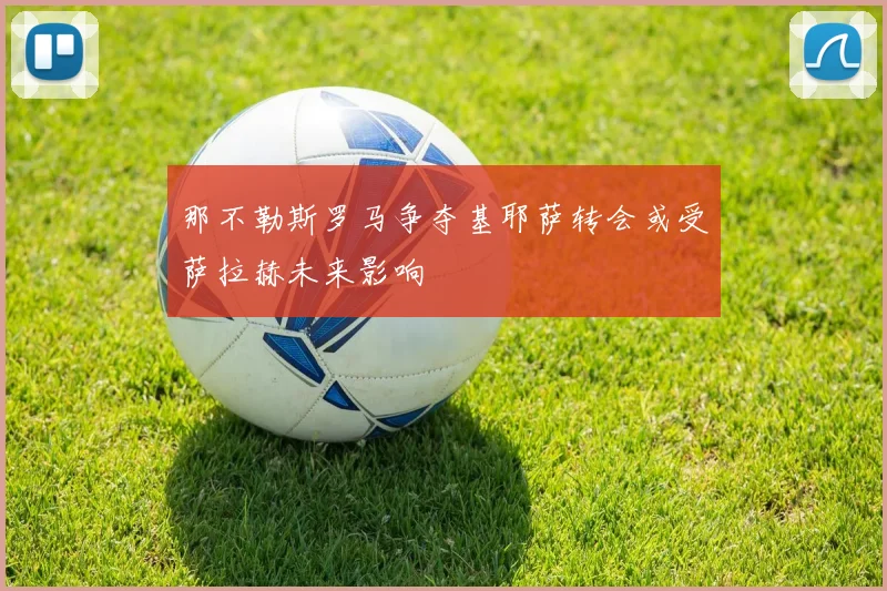 那不勒斯罗马争夺基耶萨转会或受萨拉赫未来影响
