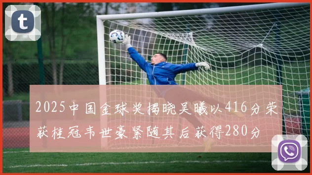 2025中国金球奖揭晓吴曦以416分荣获桂冠韦世豪紧随其后获得280分