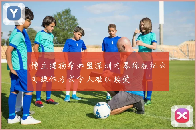 博主揭杨希加盟深圳内幕称经纪公司操作方式令人难以接受