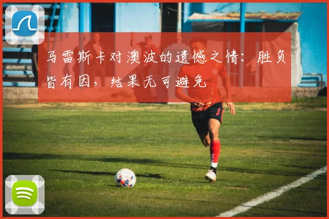 马雷斯卡对澳波的遗憾之情：胜负皆有因，结果无可避免