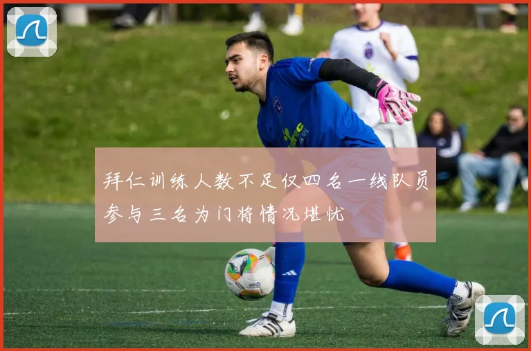 拜仁训练人数不足仅四名一线队员参与三名为门将情况堪忧