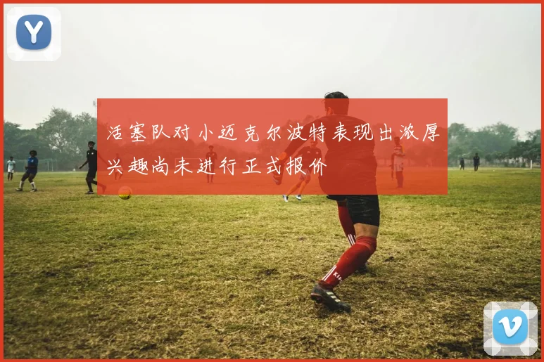 活塞队对小迈克尔波特表现出浓厚兴趣尚未进行正式报价