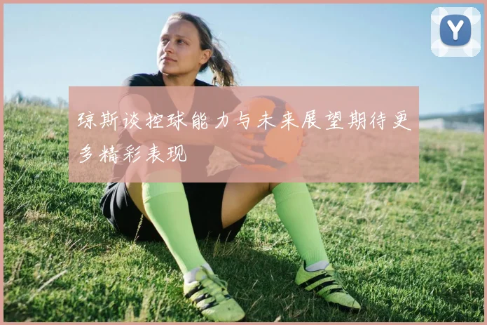 琼斯谈控球能力与未来展望期待更多精彩表现