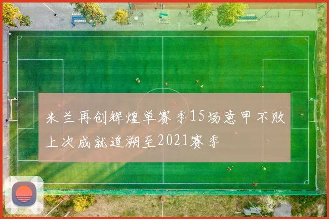 米兰再创辉煌单赛季15场意甲不败上次成就追溯至2021赛季