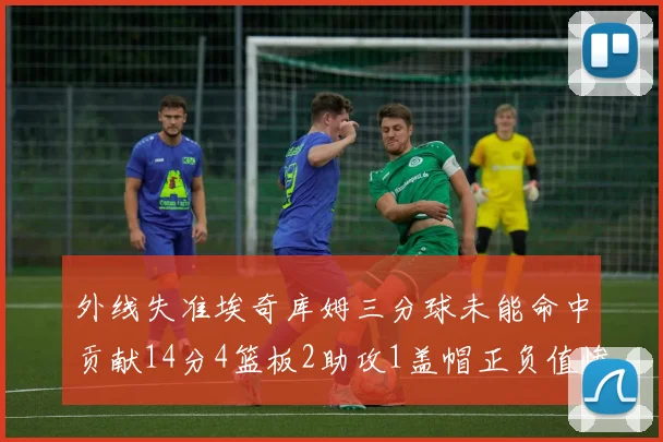 外线失准埃奇库姆三分球未能命中贡献14分4篮板2助攻1盖帽正负值惨淡29