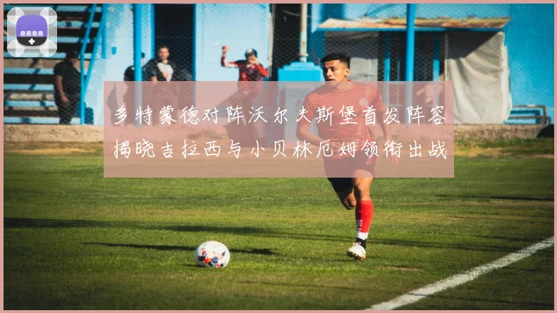多特蒙德对阵沃尔夫斯堡首发阵容揭晓吉拉西与小贝林厄姆领衔出战