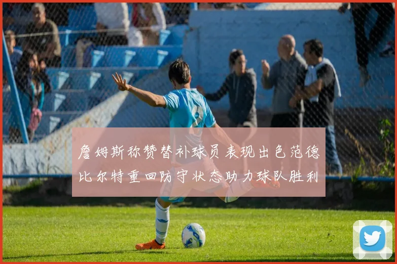 詹姆斯称赞替补球员表现出色范德比尔特重回防守状态助力球队胜利