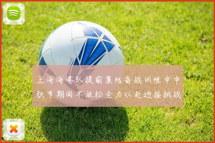上海海港队提前集结备战训练中中秋节期间不放松全力以赴迎接挑战