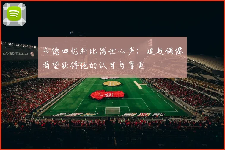 韦德回忆科比离世心声：追赶偶像渴望获得他的认可与尊重